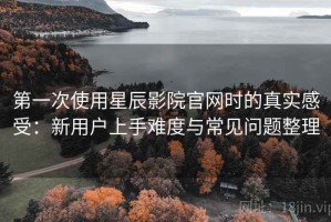 第一次使用星辰影院官网时的真实感受：新用户上手难度与常见问题整理