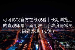 可可影视官方在线观看｜长期浏览后的直观印象：新用户上手难度与常见问题整理（实测）