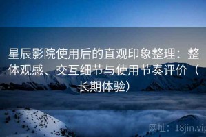 星辰影院使用后的直观印象整理：整体观感、交互细节与使用节奏评价（长期体验）