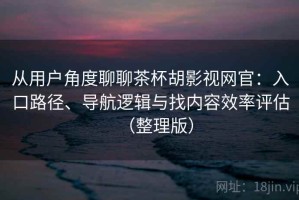 从用户角度聊聊茶杯胡影视网官：入口路径、导航逻辑与找内容效率评估（整理版）