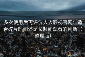 多次使用后再评价人人影视官网：适合碎片时间还是长时间观看的判断（整理版）