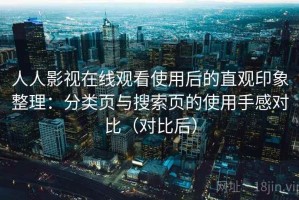 人人影视在线观看使用后的直观印象整理：分类页与搜索页的使用手感对比（对比后）