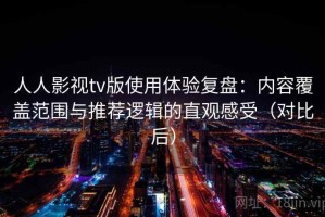 人人影视tv版使用体验复盘：内容覆盖范围与推荐逻辑的直观感受（对比后）