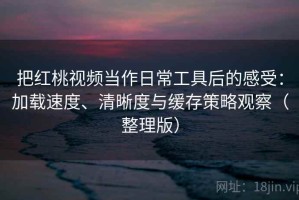 把红桃视频当作日常工具后的感受：加载速度、清晰度与缓存策略观察（整理版）
