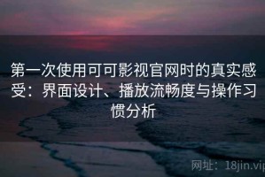 第一次使用可可影视官网时的真实感受：界面设计、播放流畅度与操作习惯分析