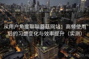 从用户角度聊聊蘑菇网站：高频使用后的习惯变化与效率提升（实测）