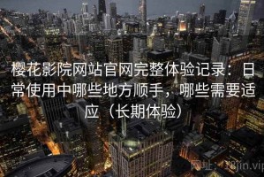 樱花影院网站官网完整体验记录：日常使用中哪些地方顺手，哪些需要适应（长期体验）