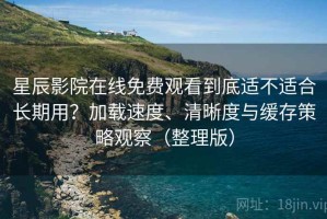 星辰影院在线免费观看到底适不适合长期用？加载速度、清晰度与缓存策略观察（整理版）