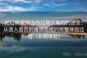 把红桃视频当作日常工具后的感受：从进入首页到播放完成的完整体验过程（长期体验）
