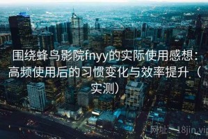 围绕蜂鸟影院fnyy的实际使用感想：高频使用后的习惯变化与效率提升（实测）