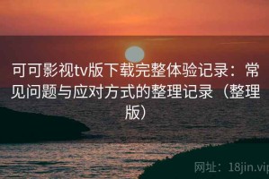 可可影视tv版下载完整体验记录：常见问题与应对方式的整理记录（整理版）