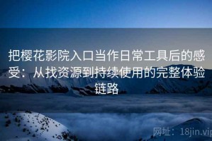 把樱花影院入口当作日常工具后的感受：从找资源到持续使用的完整体验链路