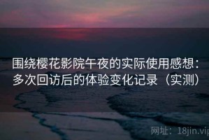 围绕樱花影院午夜的实际使用感想：多次回访后的体验变化记录（实测）