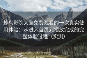 蜂鸟影院大全免费观看的一次真实使用体验：从进入首页到播放完成的完整体验过程（实测）