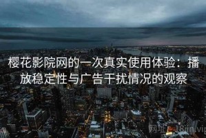 樱花影院网的一次真实使用体验：播放稳定性与广告干扰情况的观察
