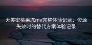 天美密桃果冻mv完整体验记录：资源失效时的替代方案体验记录