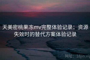 天美密桃果冻mv完整体验记录：资源失效时的替代方案体验记录