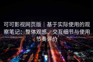 可可影视网页版｜基于实际使用的观察笔记：整体观感、交互细节与使用节奏评价