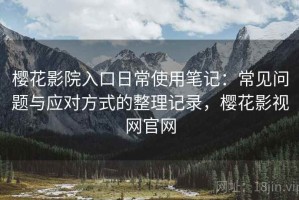 樱花影院入口日常使用笔记：常见问题与应对方式的整理记录，樱花影视网官网