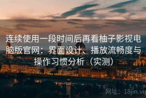 连续使用一段时间后再看柚子影视电脑版官网：界面设计、播放流畅度与操作习惯分析（实测）
