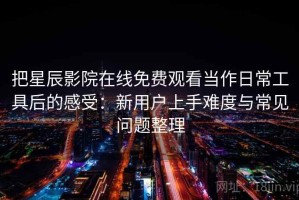 把星辰影院在线免费观看当作日常工具后的感受：新用户上手难度与常见问题整理