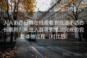 人人影视日韩在线观看到底适不适合长期用？从进入首页到播放完成的完整体验过程（对比后）