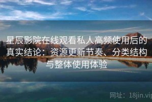 星辰影院在线观看私人高频使用后的真实结论：资源更新节奏、分类结构与整体使用体验