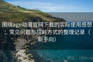 围绕age动漫官网下载的实际使用感想：常见问题与应对方式的整理记录（新手向）