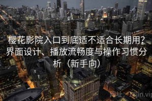 樱花影院入口到底适不适合长期用？界面设计、播放流畅度与操作习惯分析（新手向）