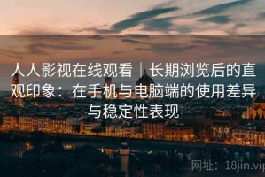 人人影视在线观看｜长期浏览后的直观印象：在手机与电脑端的使用差异与稳定性表现