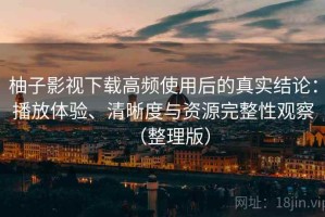 柚子影视下载高频使用后的真实结论：播放体验、清晰度与资源完整性观察（整理版）