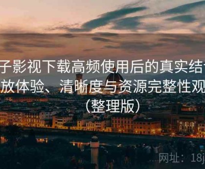 柚子影视下载高频使用后的真实结论：播放体验、清晰度与资源完整性观察（整理版）