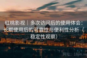 红桃影视｜多次访问后的使用体会：长期使用后的可靠性与便利性分析（稳定性观察）