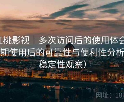 红桃影视｜多次访问后的使用体会：长期使用后的可靠性与便利性分析（稳定性观察）