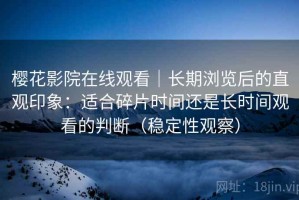樱花影院在线观看｜长期浏览后的直观印象：适合碎片时间还是长时间观看的判断（稳定性观察）