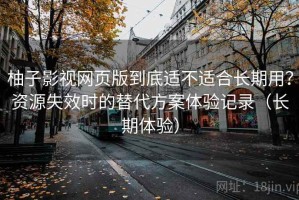 柚子影视网页版到底适不适合长期用？资源失效时的替代方案体验记录（长期体验）