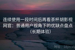 连续使用一段时间后再看茶杯胡影视网官：普通用户视角下的优缺点盘点（长期体验）