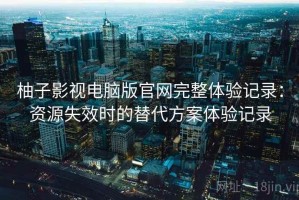 柚子影视电脑版官网完整体验记录：资源失效时的替代方案体验记录