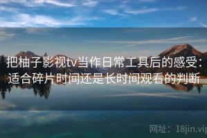 把柚子影视tv当作日常工具后的感受：适合碎片时间还是长时间观看的判断