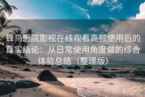 蜂鸟影院影视在线观看高频使用后的真实结论：从日常使用角度做的综合体验总结（整理版）