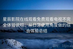 星辰影院在线观看免费观看电视不完全体验说明：从日常使用角度做的综合体验总结