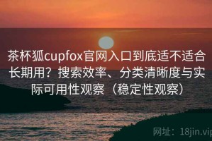 茶杯狐cupfox官网入口到底适不适合长期用？搜索效率、分类清晰度与实际可用性观察（稳定性观察）