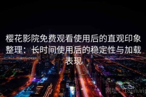 樱花影院免费观看使用后的直观印象整理：长时间使用后的稳定性与加载表现