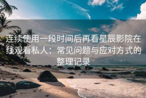 连续使用一段时间后再看星辰影院在线观看私人：常见问题与应对方式的整理记录