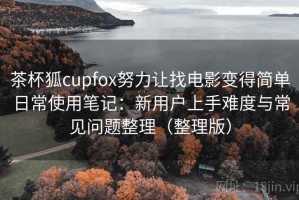 茶杯狐cupfox努力让找电影变得简单日常使用笔记：新用户上手难度与常见问题整理（整理版）