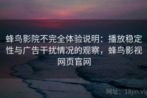 蜂鸟影院不完全体验说明：播放稳定性与广告干扰情况的观察，蜂鸟影视网页官网
