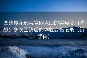 围绕樱花影院官网入口的实际使用感想：多次回访后的体验变化记录（新手向）