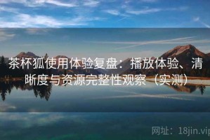 茶杯狐使用体验复盘：播放体验、清晰度与资源完整性观察（实测）