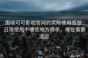 围绕可可影视官网的实际使用感想：日常使用中哪些地方顺手，哪些需要适应