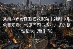 从用户角度聊聊樱花影院电视剧电影免费观看：常见问题与应对方式的整理记录（新手向）